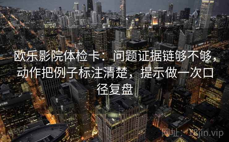 欧乐影院体检卡：问题证据链够不够，动作把例子标注清楚，提示做一次口径复盘