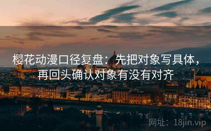 樱花动漫口径复盘：先把对象写具体，再回头确认对象有没有对齐