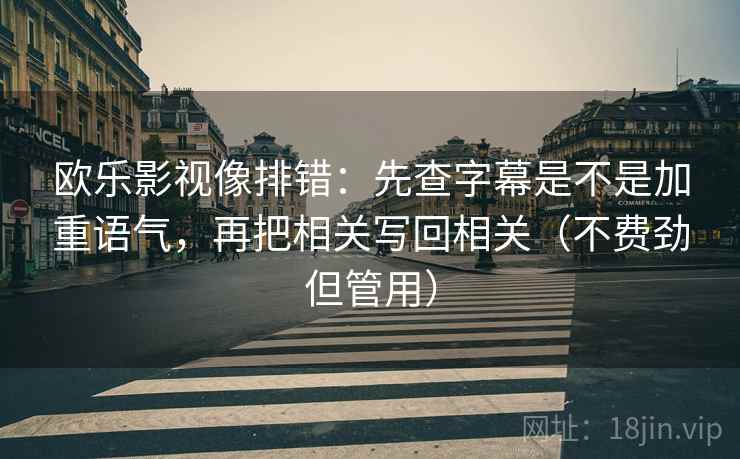 欧乐影视像排错：先查字幕是不是加重语气，再把相关写回相关（不费劲但管用）