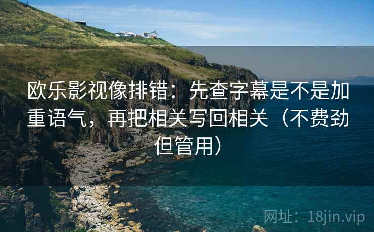 欧乐影视像排错：先查字幕是不是加重语气，再把相关写回相关（不费劲但管用）