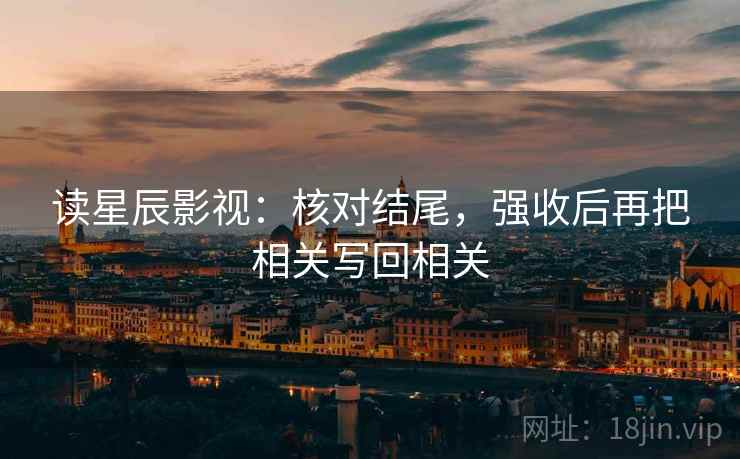 读星辰影视：核对结尾，强收后再把相关写回相关