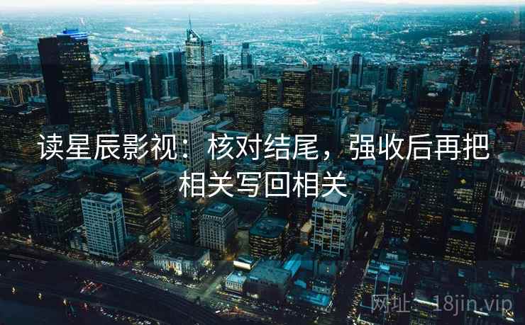 读星辰影视：核对结尾，强收后再把相关写回相关