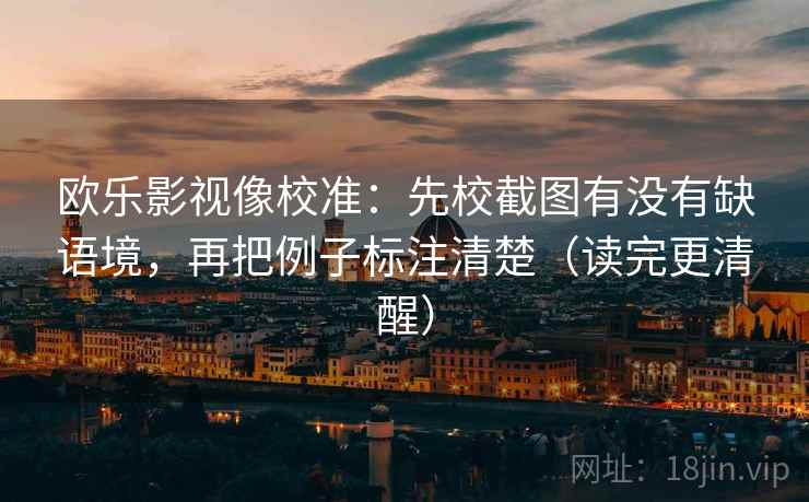 欧乐影视像校准：先校截图有没有缺语境，再把例子标注清楚（读完更清醒）