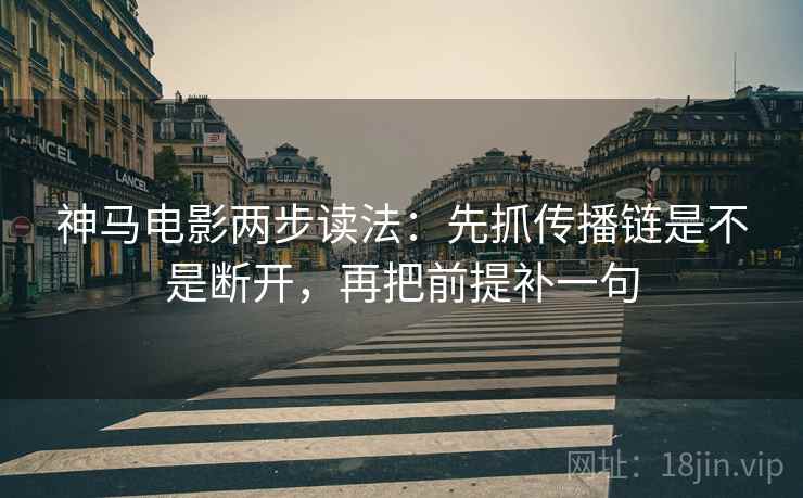 神马电影两步读法：先抓传播链是不是断开，再把前提补一句