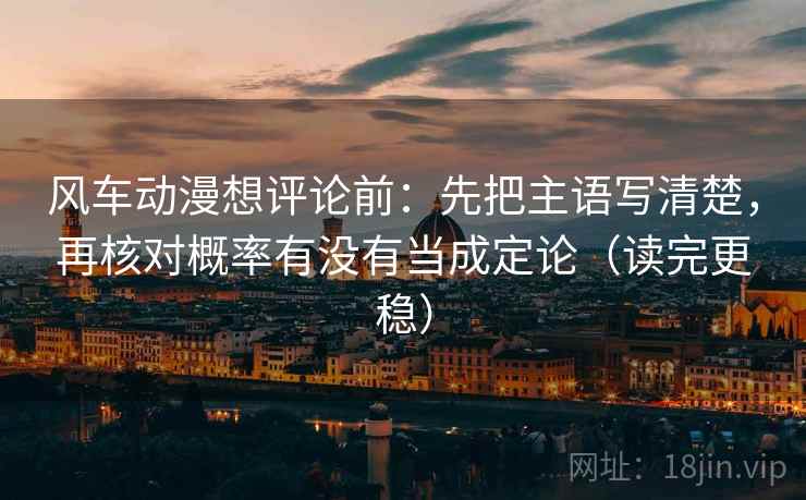 风车动漫想评论前：先把主语写清楚，再核对概率有没有当成定论（读完更稳）