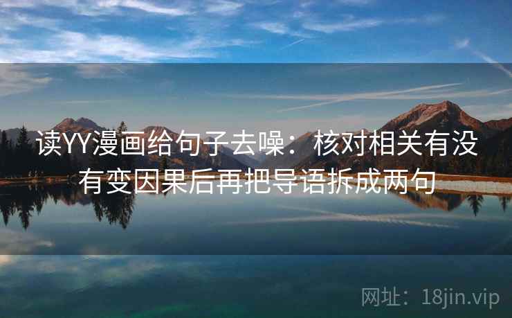 读YY漫画给句子去噪：核对相关有没有变因果后再把导语拆成两句
