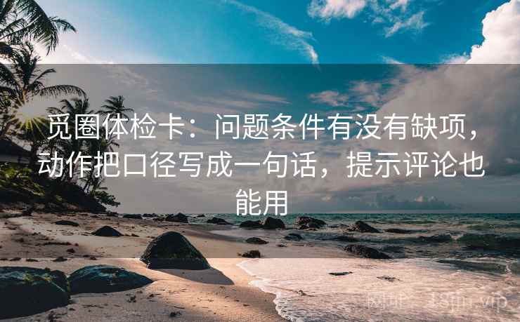 觅圈体检卡：问题条件有没有缺项，动作把口径写成一句话，提示评论也能用