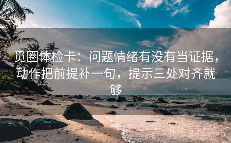 觅圈体检卡：问题情绪有没有当证据，动作把前提补一句，提示三处对齐就够