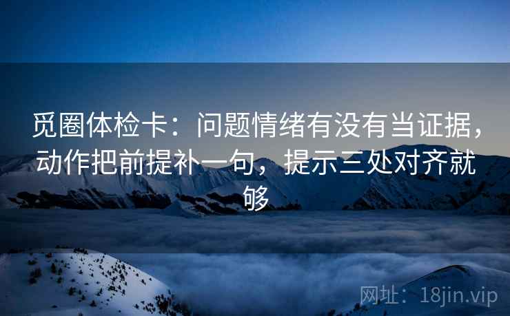 觅圈体检卡：问题情绪有没有当证据，动作把前提补一句，提示三处对齐就够