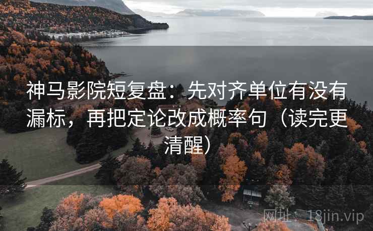 神马影院短复盘：先对齐单位有没有漏标，再把定论改成概率句（读完更清醒）