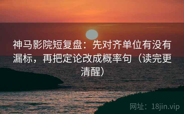 神马影院短复盘：先对齐单位有没有漏标，再把定论改成概率句（读完更清醒）