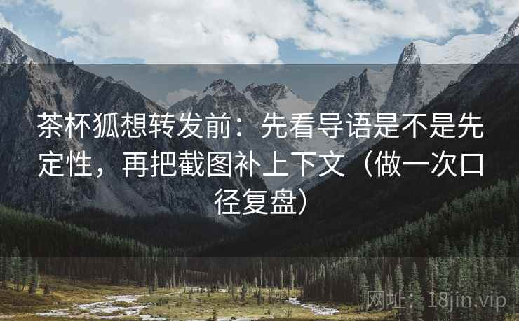 茶杯狐想转发前：先看导语是不是先定性，再把截图补上下文（做一次口径复盘）