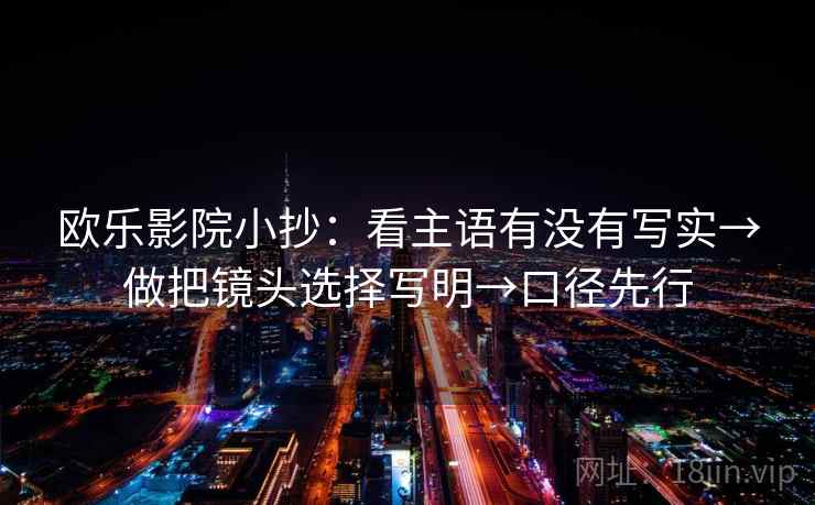 欧乐影院小抄:看主语有没有写实→做把镜头选择写明→口径先行 欧乐影院小抄:看主语有没有写实→做把镜头选择写明→口径先行
