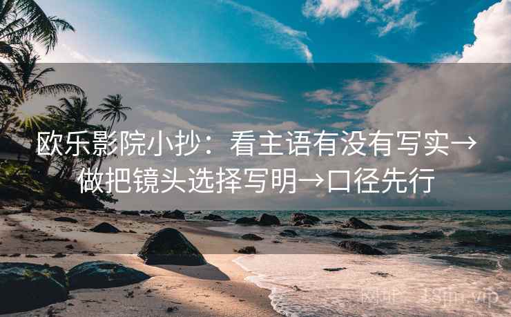 欧乐影院小抄:看主语有没有写实→做把镜头选择写明→口径先行 欧乐影院小抄:看主语有没有写实→做把镜头选择写明→口径先行