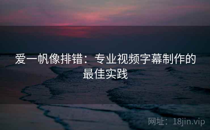 爱一帆像排错:专业视频字幕制作的最佳实践 爱一帆像排错:专业视频字幕制作的最佳实践