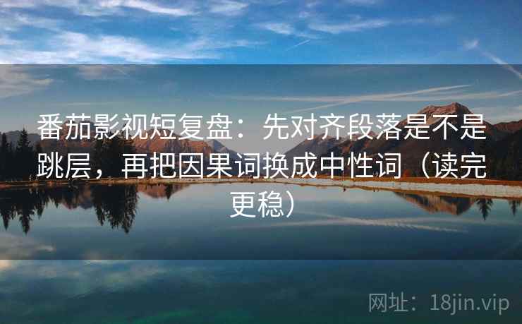 番茄影视短复盘：先对齐段落是不是跳层，再把因果词换成中性词（读完更稳）