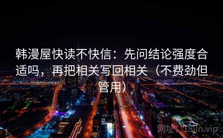 韩漫屋快读不快信：先问结论强度合适吗，再把相关写回相关（不费劲但管用）
