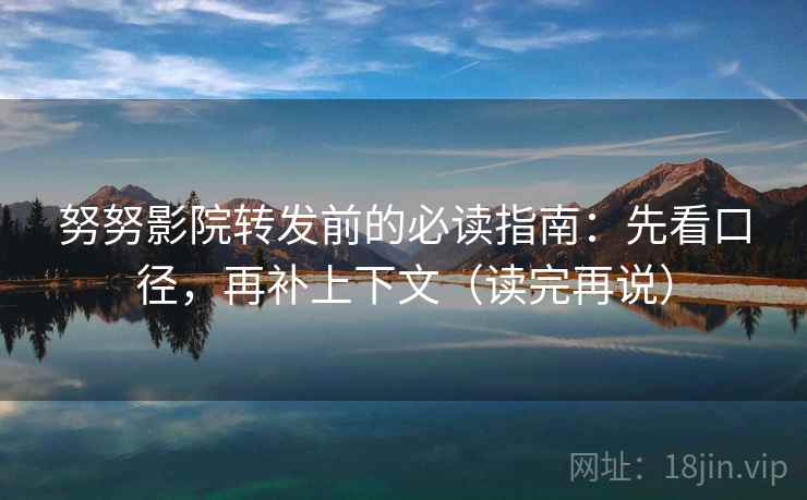 努努影院转发前的必读指南：先看口径，再补上下文（读完再说）