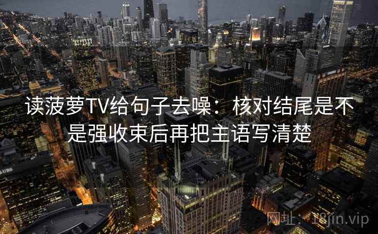 读菠萝TV给句子去噪：核对结尾是不是强收束后再把主语写清楚