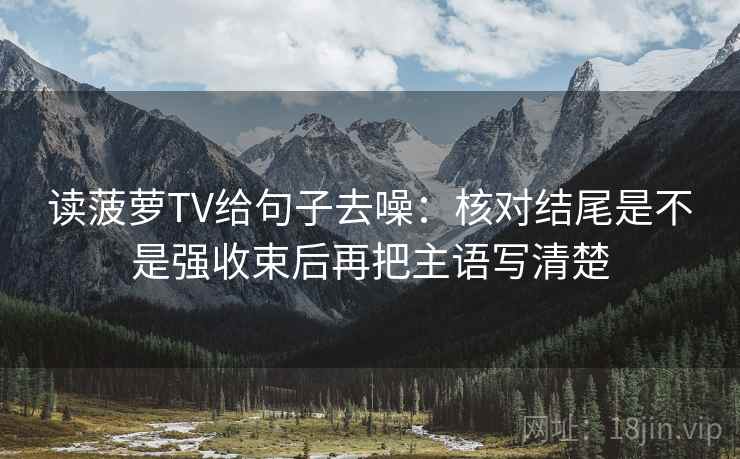读菠萝TV给句子去噪：核对结尾是不是强收束后再把主语写清楚