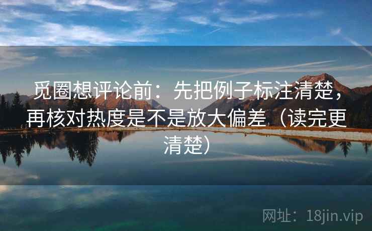 觅圈想评论前:先把例子标注清楚,再核对热度是不是放大偏差(读完更清楚) 觅圈想评论前:先把例子标注清楚,再核对热度是不是放大偏差(读完更清楚)