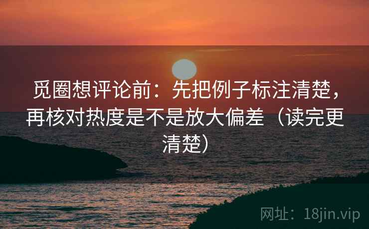 觅圈想评论前:先把例子标注清楚,再核对热度是不是放大偏差(读完更清楚) 觅圈想评论前:先把例子标注清楚,再核对热度是不是放大偏差(读完更清楚)