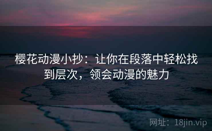 樱花动漫小抄:让你在段落中轻松找到层次,领会动漫的魅力 樱花动漫小抄:让你在段落中轻松找到层次,领会动漫的魅力