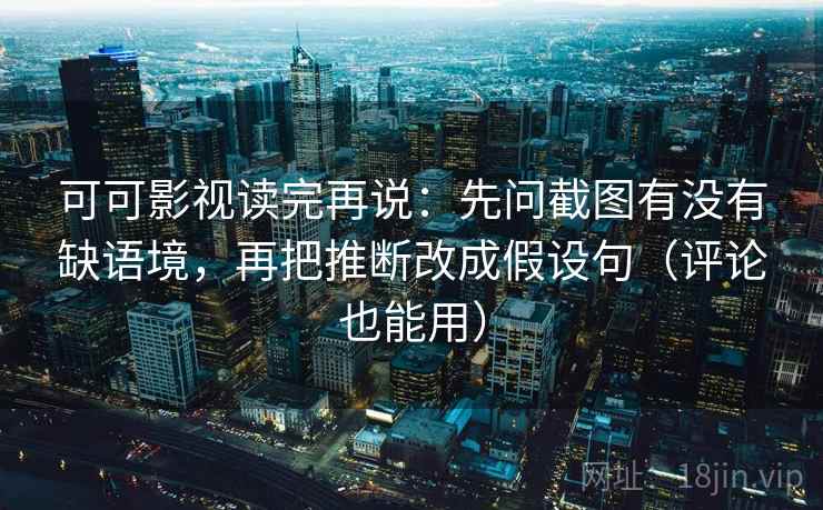 可可影视读完再说:先问截图有没有缺语境,再把推断改成假设句(评论也能用) 可可影视读完再说:先问截图有没有缺语境,再把推断改成假设句(评论也能用)