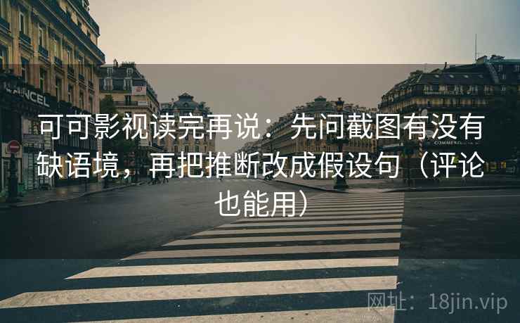 可可影视读完再说:先问截图有没有缺语境,再把推断改成假设句(评论也能用) 可可影视读完再说:先问截图有没有缺语境,再把推断改成假设句(评论也能用)