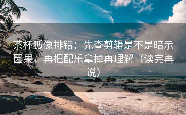 茶杯狐像排错:先查剪辑是不是暗示因果,再把配乐拿掉再理解(读完再说) 茶杯狐像排错:先查剪辑是不是暗示因果,再把配乐拿掉再理解(读完再说)
