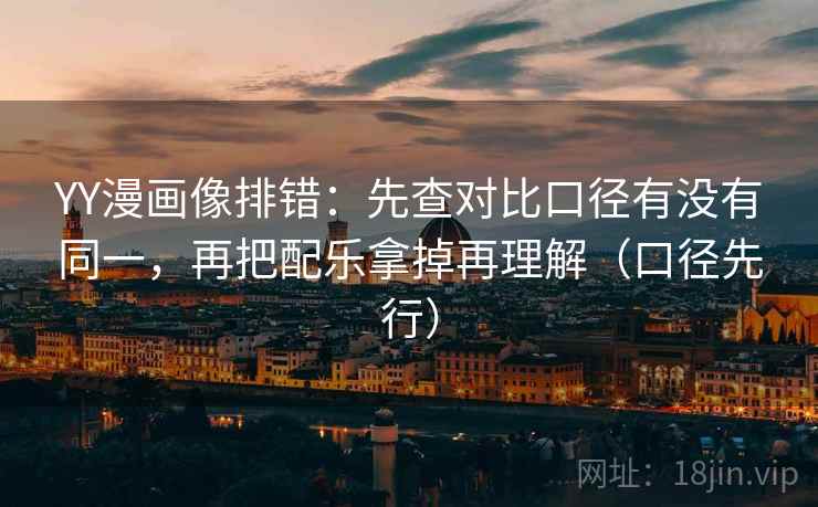 YY漫画像排错：先查对比口径有没有同一，再把配乐拿掉再理解（口径先行）