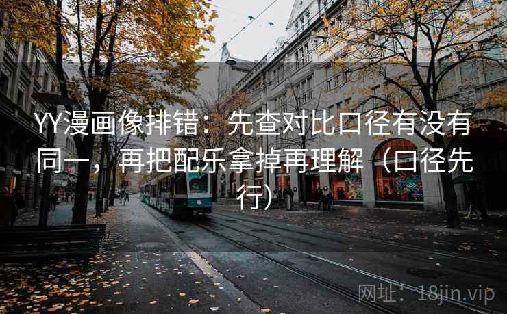 YY漫画像排错：先查对比口径有没有同一，再把配乐拿掉再理解（口径先行）