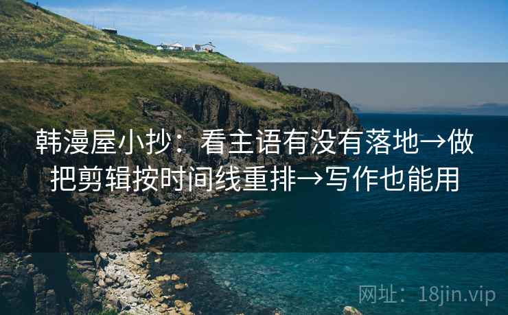 韩漫屋小抄：看主语有没有落地→做把剪辑按时间线重排→写作也能用
