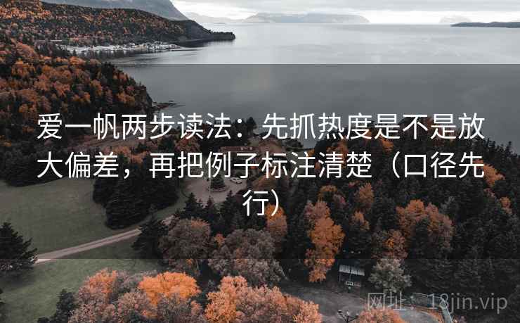 爱一帆两步读法：先抓热度是不是放大偏差，再把例子标注清楚（口径先行）