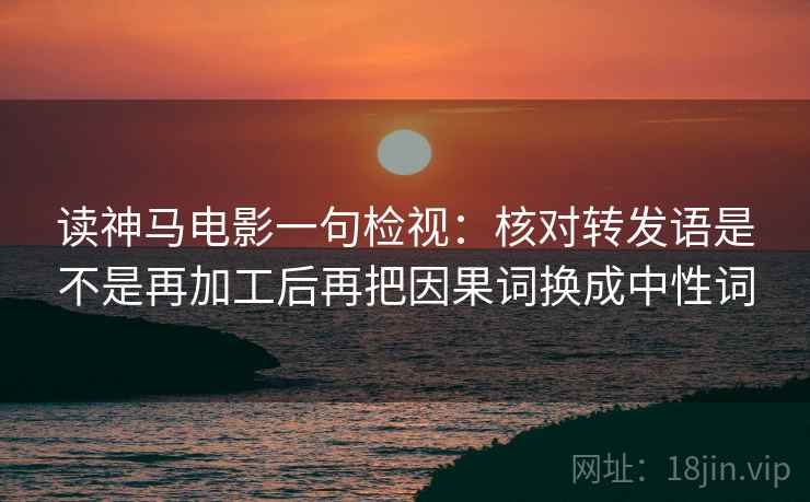 读神马电影一句检视：核对转发语是不是再加工后再把因果词换成中性词
