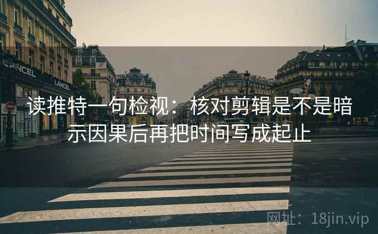 读推特一句检视：核对剪辑是不是暗示因果后再把时间写成起止