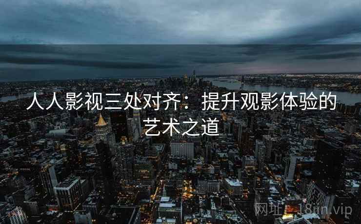 人人影视三处对齐：提升观影体验的艺术之道