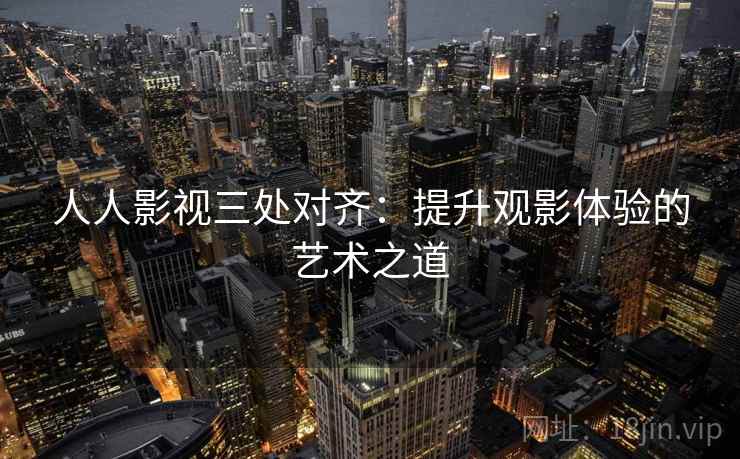 人人影视三处对齐：提升观影体验的艺术之道