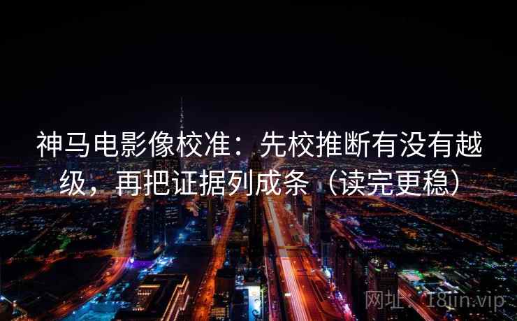 神马电影像校准：先校推断有没有越级，再把证据列成条（读完更稳）