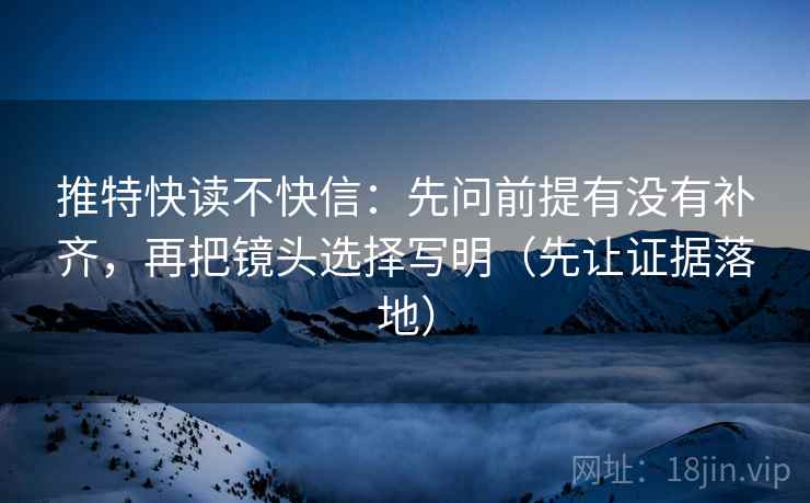 推特快读不快信：先问前提有没有补齐，再把镜头选择写明（先让证据落地）