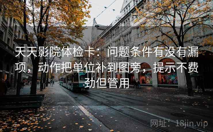 天天影院体检卡:问题条件有没有漏项,动作把单位补到图旁,提示不费劲但管用 天天影院体检卡:问题条件有没有漏项,动作把单位补到图旁,提示不费劲但管用