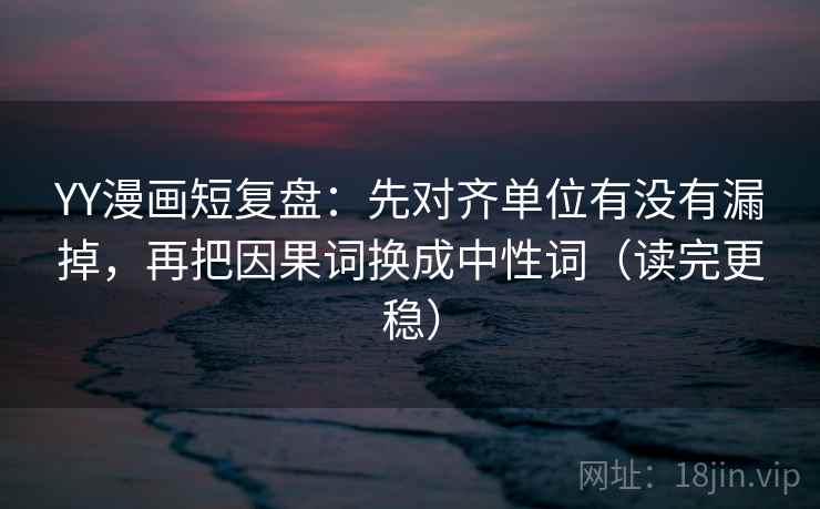 YY漫画短复盘:先对齐单位有没有漏掉,再把因果词换成中性词(读完更稳) YY漫画短复盘:先对齐单位有没有漏掉,再把因果词换成中性词(读完更稳)