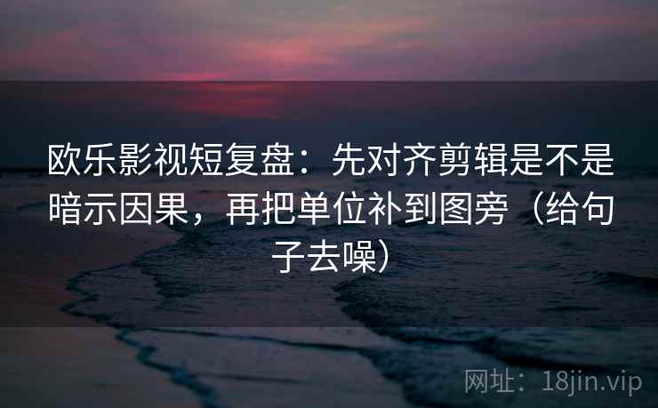 欧乐影视短复盘:先对齐剪辑是不是暗示因果,再把单位补到图旁(给句子去噪) 欧乐影视短复盘:先对齐剪辑是不是暗示因果,再把单位补到图旁(给句子去噪)