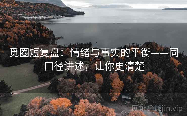 觅圈短复盘：情绪与事实的平衡——同口径讲述，让你更清楚