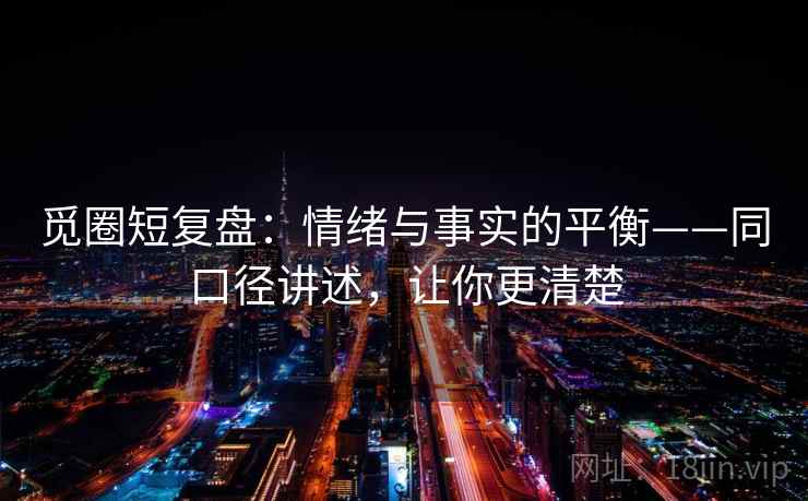 觅圈短复盘：情绪与事实的平衡——同口径讲述，让你更清楚
