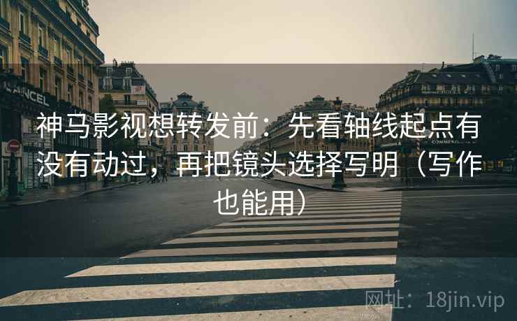 神马影视想转发前：先看轴线起点有没有动过，再把镜头选择写明（写作也能用）
