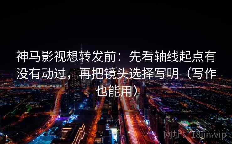 神马影视想转发前：先看轴线起点有没有动过，再把镜头选择写明（写作也能用）
