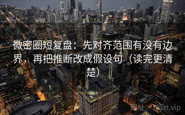 微密圈短复盘：先对齐范围有没有边界，再把推断改成假设句（读完更清楚）