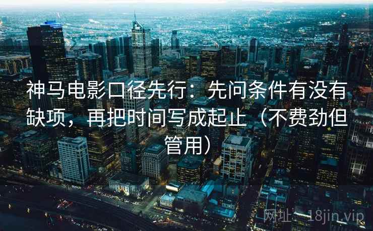 神马电影口径先行：先问条件有没有缺项，再把时间写成起止（不费劲但管用）