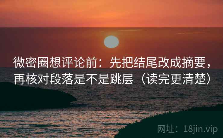 微密圈想评论前：先把结尾改成摘要，再核对段落是不是跳层（读完更清楚）